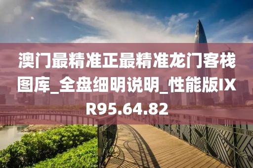 澳门最精准正最精准龙门客栈图库_全盘细明说明_性能版IXR95.64.82