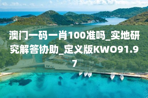 澳门一码一肖100准吗_实地研究解答协助_定义版KWO91.97