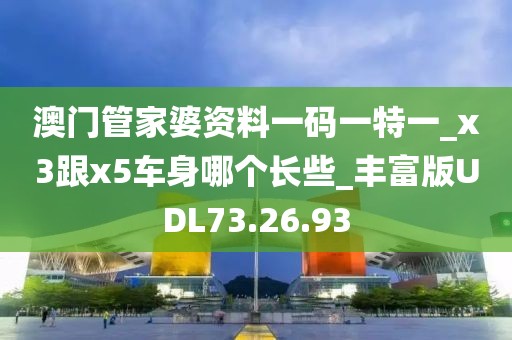 澳门管家婆资料一码一特一_x3跟x5车身哪个长些_丰富版UDL73.26.93