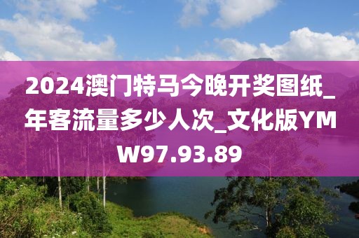 2024澳门特马今晚开奖图纸_年客流量多少人次_文化版YMW97.93.89
