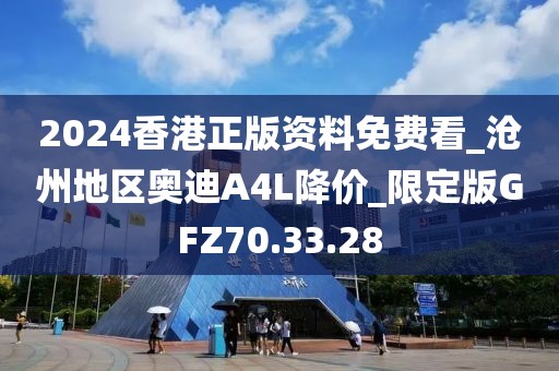 2024香港正版资料免费看_沧州地区奥迪A4L降价_限定版GFZ70.33.28