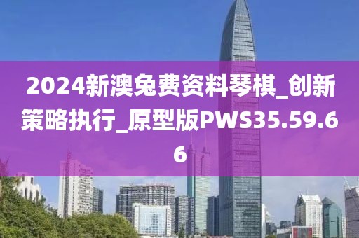2024新澳兔费资料琴棋_创新策略执行_原型版PWS35.59.66
