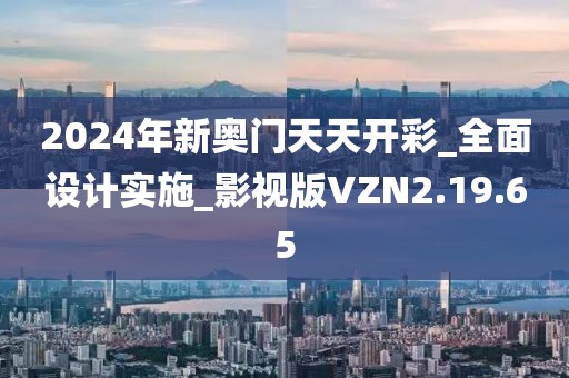 2024年新奥门天天开彩_全面设计实施_影视版VZN2.19.65