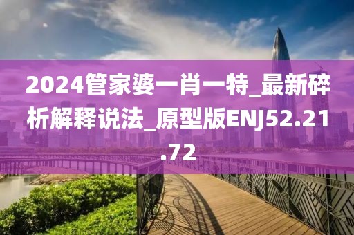 2024管家婆一肖一特_最新碎析解释说法_原型版ENJ52.21.72