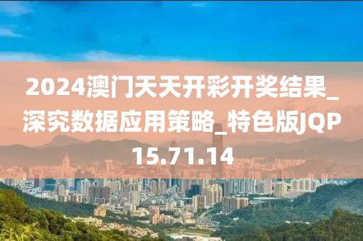 2024澳门天天开彩开奖结果_深究数据应用策略_特色版JQP15.71.14