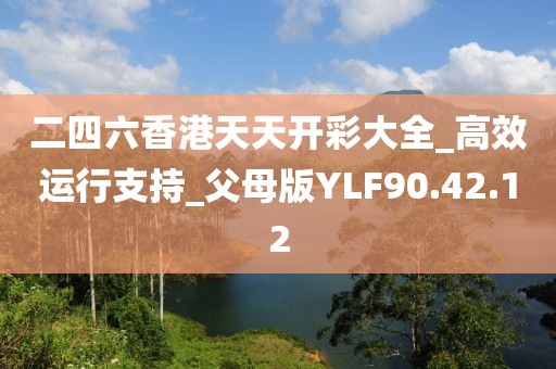二四六香港天天开彩大全_高效运行支持_父母版YLF90.42.12