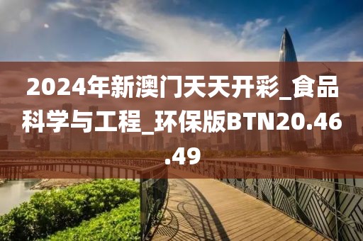 2024年新澳门天天开彩_食品科学与工程_环保版BTN20.46.49
