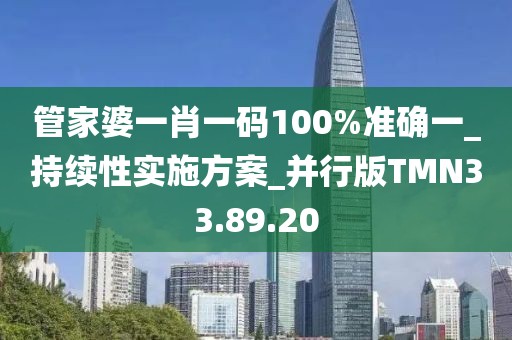 管家婆一肖一码100%准确一_持续性实施方案_并行版TMN33.89.20