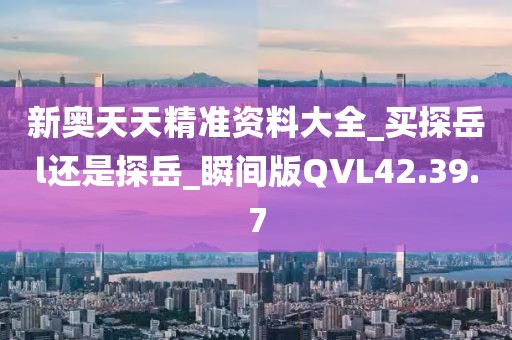 新奥天天精准资料大全_买探岳l还是探岳_瞬间版QVL42.39.7