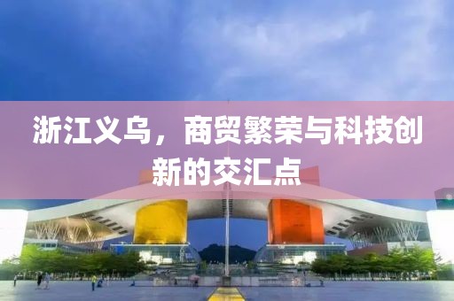 浙江义乌，商贸繁荣与科技创新的交汇点