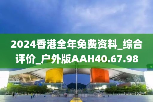 2024香港全年免费资料_综合评价_户外版AAH40.67.98