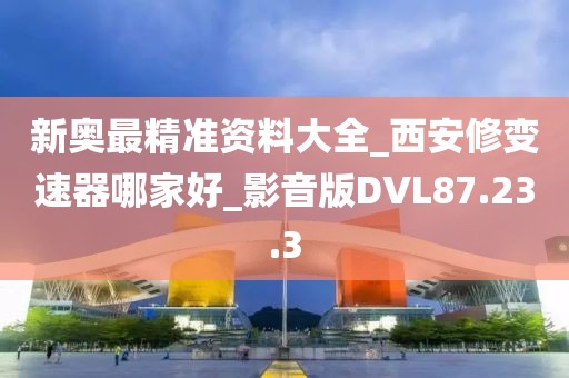 新奥最精准资料大全_西安修变速器哪家好_影音版DVL87.23.3
