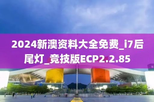 2024新澳资料大全免费_i7后尾灯_竞技版ECP2.2.85