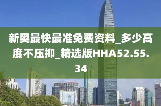 新奥最快最准免费资料_多少高度不压抑_精选版HHA52.55.34