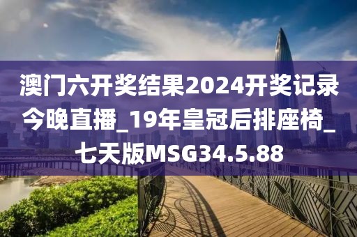 澳门六开奖结果2024开奖记录今晚直播_19年皇冠后排座椅_七天版MSG34.5.88