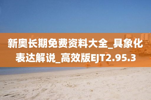 新奥长期免费资料大全_具象化表达解说_高效版EJT2.95.3