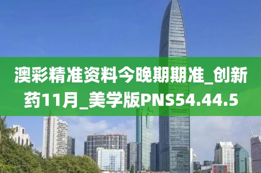 澳彩精准资料今晚期期准_创新药11月_美学版PNS54.44.5