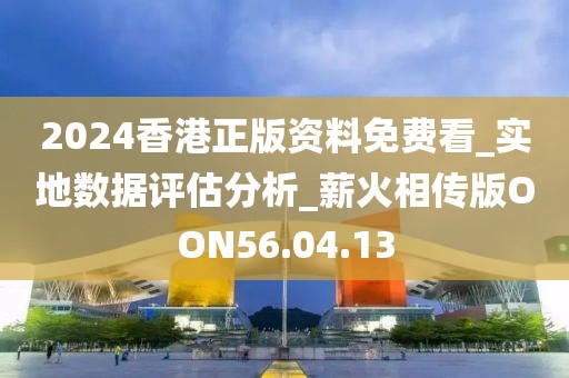 2024香港正版资料免费看_实地数据评估分析_薪火相传版OON56.04.13
