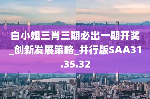 白小姐三肖三期必出一期开奖_创新发展策略_并行版SAA31.35.32