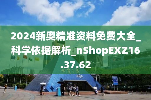 2024新奥精准资料免费大全_科学依据解析_nShopEXZ16.37.62