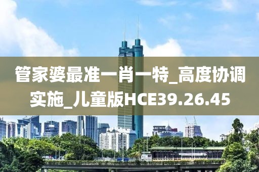 管家婆最准一肖一特_高度协调实施_儿童版HCE39.26.45