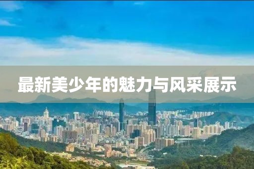 最新美少年的魅力与风采展示