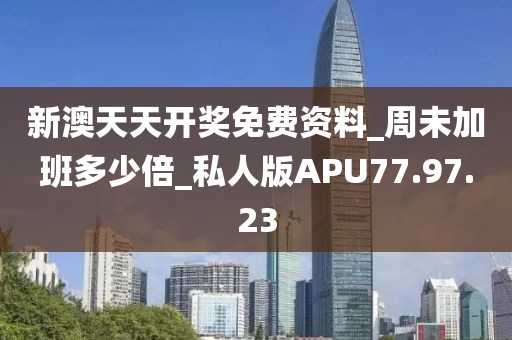 新澳天天开奖免费资料_周未加班多少倍_私人版APU77.97.23
