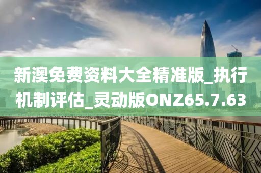 新澳免费资料大全精准版_执行机制评估_灵动版ONZ65.7.63