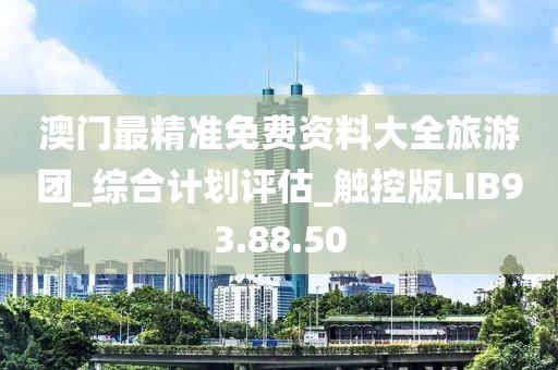 澳门最精准免费资料大全旅游团_综合计划评估_触控版LIB93.88.50