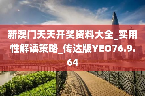 新澳门天天开奖资料大全_实用性解读策略_传达版YEO76.9.64