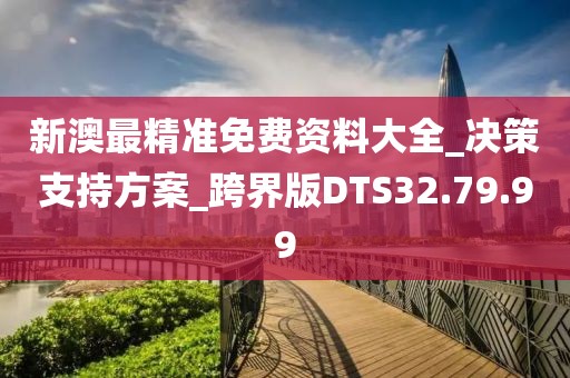 新澳最精准免费资料大全_决策支持方案_跨界版DTS32.79.99