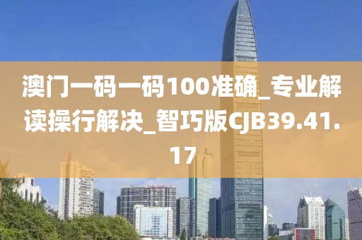 澳门一码一码100准确_专业解读操行解决_智巧版CJB39.41.17