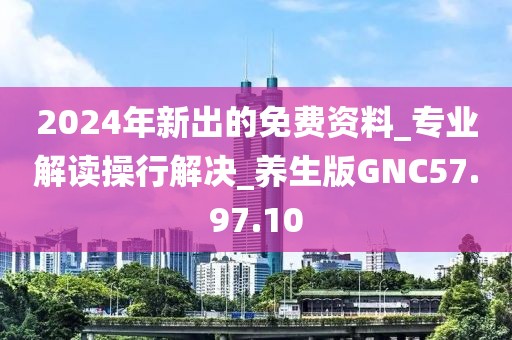 2024年新出的免费资料_专业解读操行解决_养生版GNC57.97.10