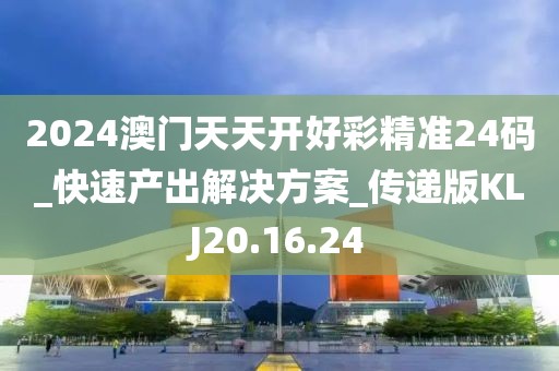 2024澳门天天开好彩精准24码_快速产出解决方案_传递版KLJ20.16.24