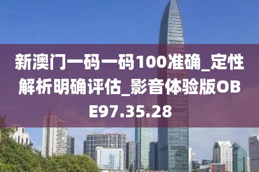 新澳门一码一码100准确_定性解析明确评估_影音体验版OBE97.35.28