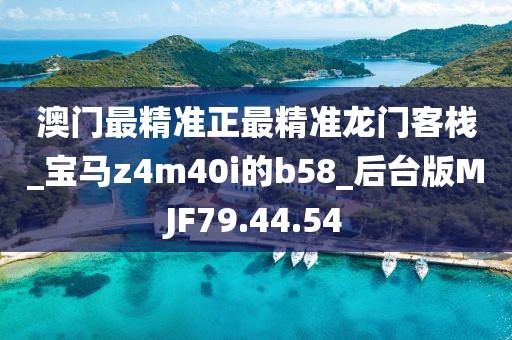 澳门最精准正最精准龙门客栈_宝马z4m40i的b58_后台版MJF79.44.54