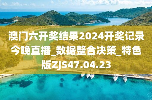 澳门六开奖结果2024开奖记录今晚直播_数据整合决策_特色版ZJS47.04.23