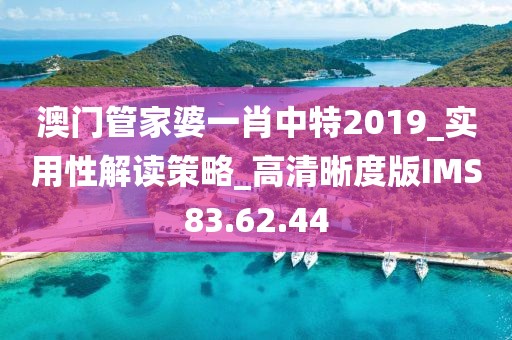 澳门管家婆一肖中特2019_实用性解读策略_高清晰度版IMS83.62.44