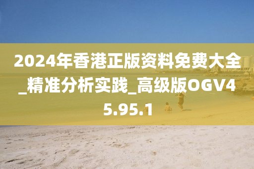 2024年香港正版资料免费大全_精准分析实践_高级版OGV45.95.1