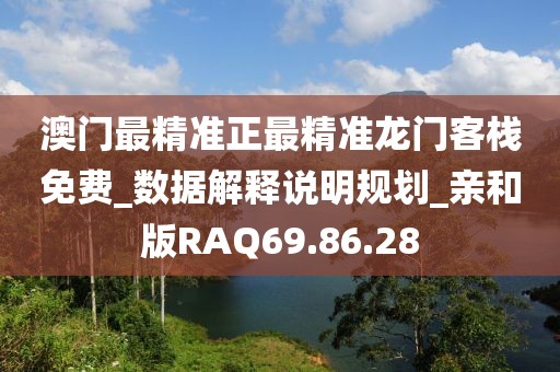 澳门最精准正最精准龙门客栈免费_数据解释说明规划_亲和版RAQ69.86.28