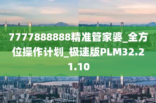 7777888888精准管家婆_全方位操作计划_极速版PLM32.21.10