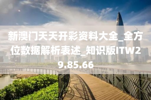 新澳门天天开彩资料大全_全方位数据解析表述_知识版ITW29.85.66
