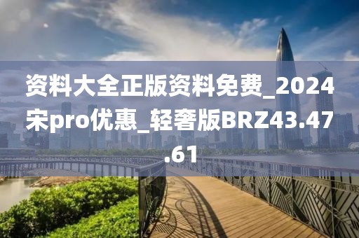 资料大全正版资料免费_2024宋pro优惠_轻奢版BRZ43.47.61