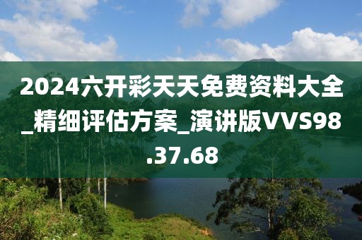 2024六开彩天天免费资料大全_精细评估方案_演讲版VVS98.37.68