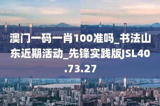 澳门一码一肖100准吗_书法山东近期活动_先锋实践版JSL40.73.27