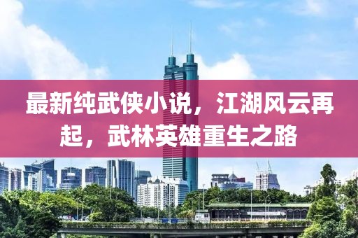 最新纯武侠小说，江湖风云再起，武林英雄重生之路