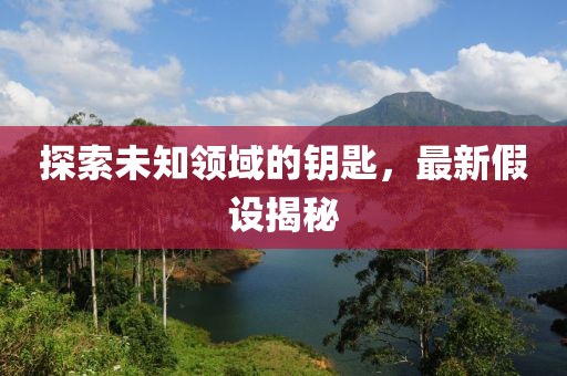 探索未知领域的钥匙，最新假设揭秘