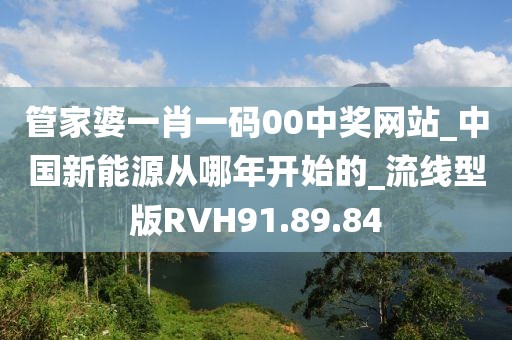 管家婆一肖一码00中奖网站_中国新能源从哪年开始的_流线型版RVH91.89.84