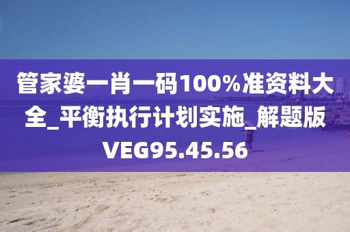 管家婆一肖一码100%准资料大全_平衡执行计划实施_解题版VEG95.45.56
