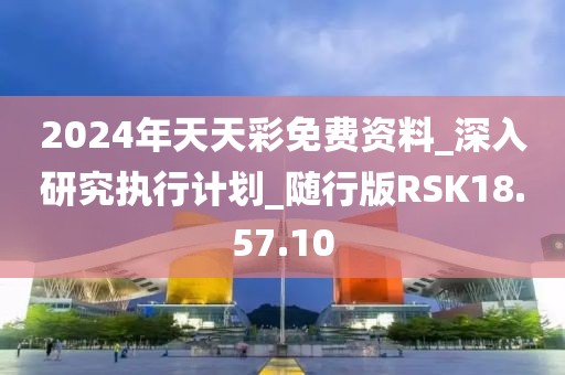 2024年天天彩免费资料_深入研究执行计划_随行版RSK18.57.10
